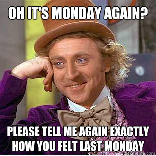 OH IT'S MONDAY AGAIN? PLEASE TELL ME again EXACTLY HOW YOU FELT LAST MONDAY - OH IT'S MONDAY AGAIN? PLEASE TELL ME again EXACTLY HOW YOU FELT LAST MONDAY  Condescending Wonka