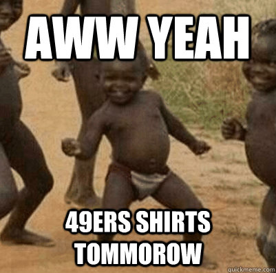 aww yeah 49ers shirts tommorow  3rd world success kid
