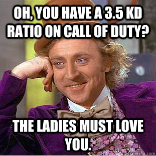 oh, you have a 3.5 KD ratio on Call of Duty? The ladies must love you.  - oh, you have a 3.5 KD ratio on Call of Duty? The ladies must love you.   Condescending Wonka