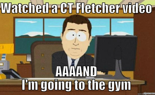 ct fletcher  - WATCHED A CT FLETCHER VIDEO  AAAAND I'M GOING TO THE GYM aaaand its gone
