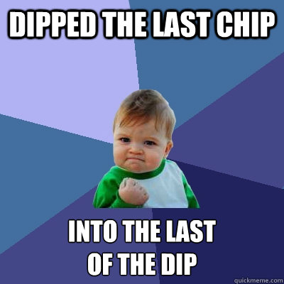 dipped the last chip into the last 
of the dip  Success Kid