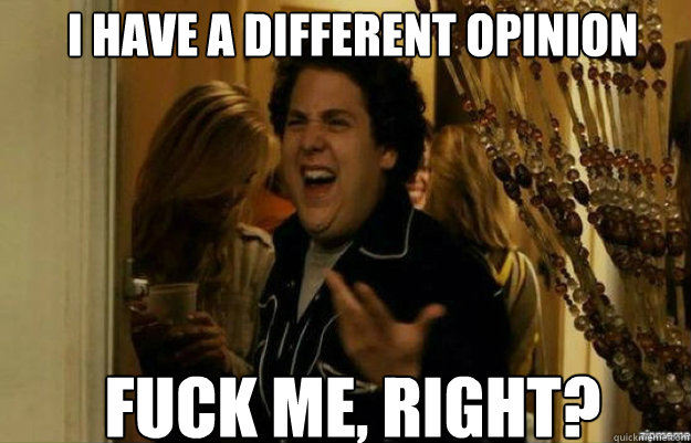 I have a different opinion  FUCK ME, RIGHT?  fuck me right