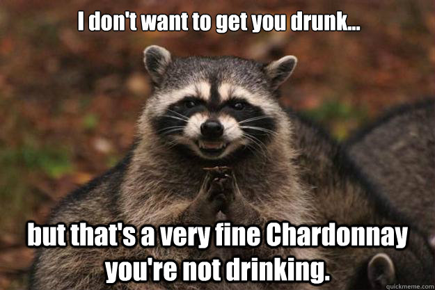I don't want to get you drunk... but that's a very fine Chardonnay you're not drinking.  Evil Plotting Raccoon