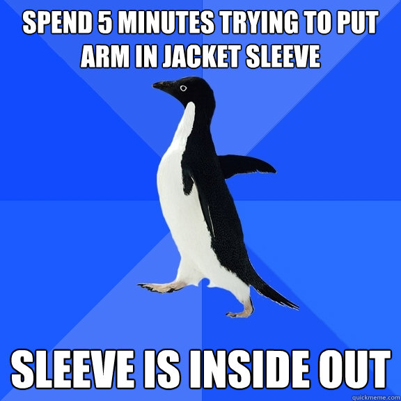 Spend 5 minutes trying to put arm in jacket sleeve sleeve is inside out  Socially Awkward Penguin