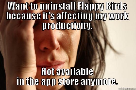 WANT TO UNINSTALL FLAPPY BIRDS BECAUSE IT'S AFFECTING MY WORK PRODUCTIVITY. NOT AVAILABLE IN THE APP STORE ANYMORE. First World Problems