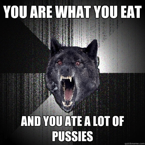 you are what you eat and you ate a lot of pussies  Insanity Wolf