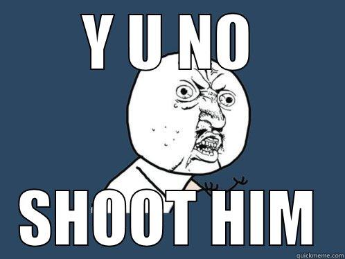 Y U NO SHOOT HIM Y U No
