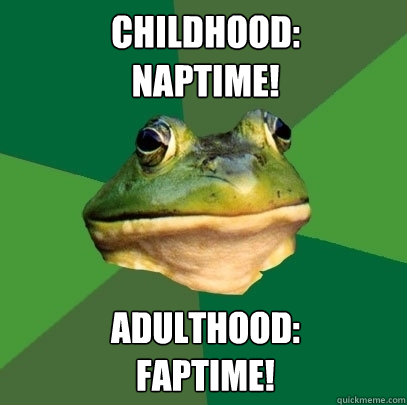Childhood:
Naptime! Adulthood:
Faptime!  Foul Bachelor Frog