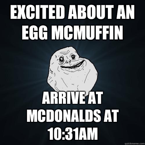 Excited about an Egg McMuffin Arrive at McDonalds at 10:31am  Forever Alone