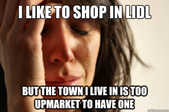 i like to shop in lidl but the town i live in is too upmarket to have one - i like to shop in lidl but the town i live in is too upmarket to have one  First World Problems