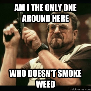 Am i the only one around here who doesn't smoke weed  Am I The Only One Round Here