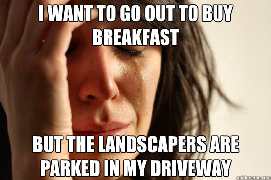 I want to go out to buy breakfast But the landscapers are parked in my driveway  First World Problems