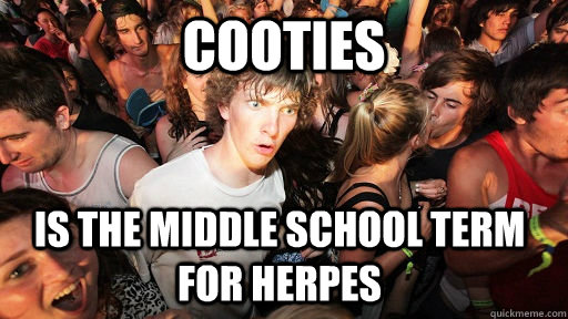 Cooties is the Middle school term for herpes   Sudden Clarity Clarence