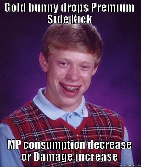 GOLD BUNNY DROPS PREMIUM SIDE KICK MP CONSUMPTION DECREASE OR DAMAGE INCREASE Bad Luck Brian