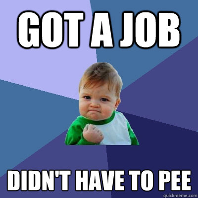 got a job didn't have to pee
  Success Kid