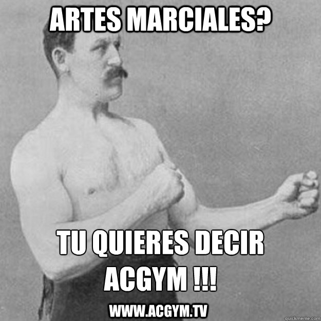 Artes Marciales? Tu quieres decir 
ACGYM !!! www.acgym.tv  overly manly man