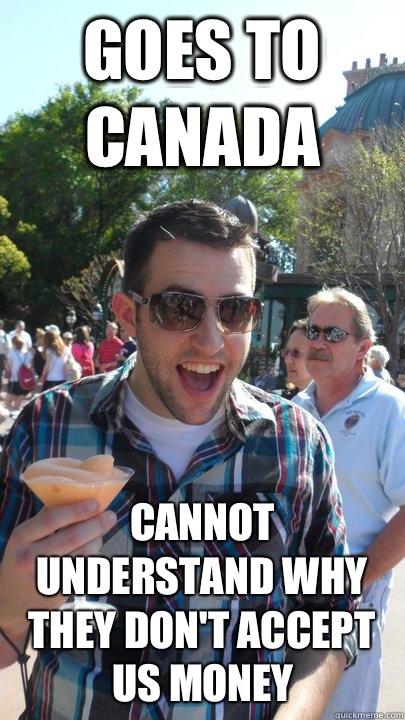 Goes to Canada Cannot understand why they don't accept US money  American Tourist