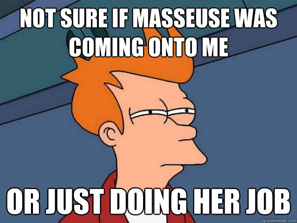 not sure if masseuse was coming onto me or just doing her job - not sure if masseuse was coming onto me or just doing her job  Futurama Fry