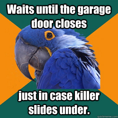 Waits until the garage door closes just in case killer slides under.  Paranoid Parrot