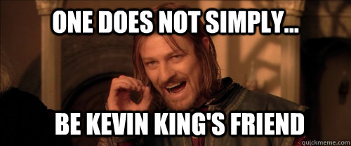 One does not simply... be kevin king's friend  Mordor