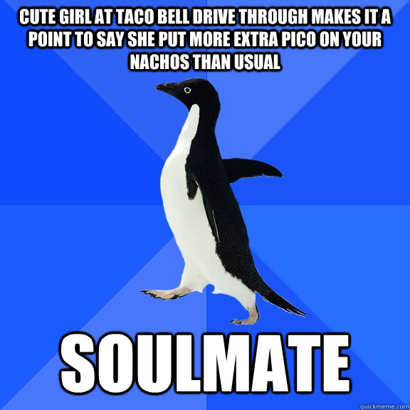 Cute girl at taco bell drive through makes it a point to say she put more extra pico on your  nachos than usual soulmate  Socially Awkward Penguin