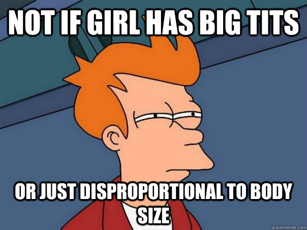 Not if girl has big tits Or just disproportional to body size  Futurama Fry