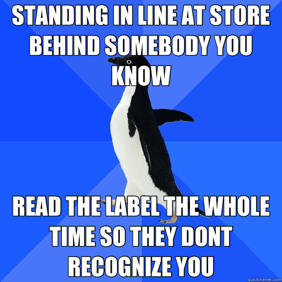 STANDING IN LINE AT STORE BEHIND SOMEBODY YOU KNOW READ THE LABEL THE WHOLE TIME SO THEY DONT RECOGNIZE YOU  Socially Awkward Penguin