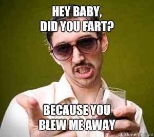 Hey baby, 
did you fart? because you 
blew me away  Fart pick up line