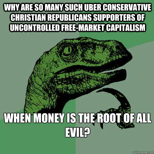 Why are so many such uber conservative christian republicans supporters of uncontrolled free-market capitalism When money is the root of all evil? 
   Philosoraptor