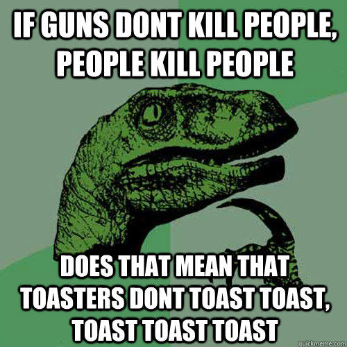 if guns dont kill people, people kill people does that mean that toasters dont toast toast, toast toast toast  Philosoraptor