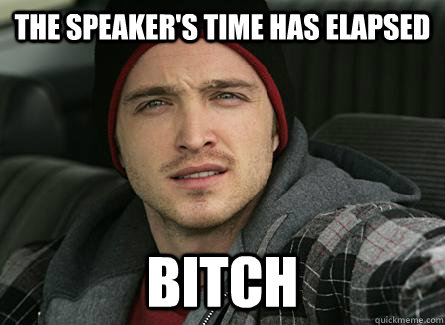 The speaker's time has elapsed Bitch  