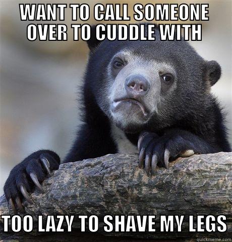 WANT TO CALL SOMEONE OVER TO CUDDLE WITH TOO LAZY TO SHAVE MY LEGS Confession Bear