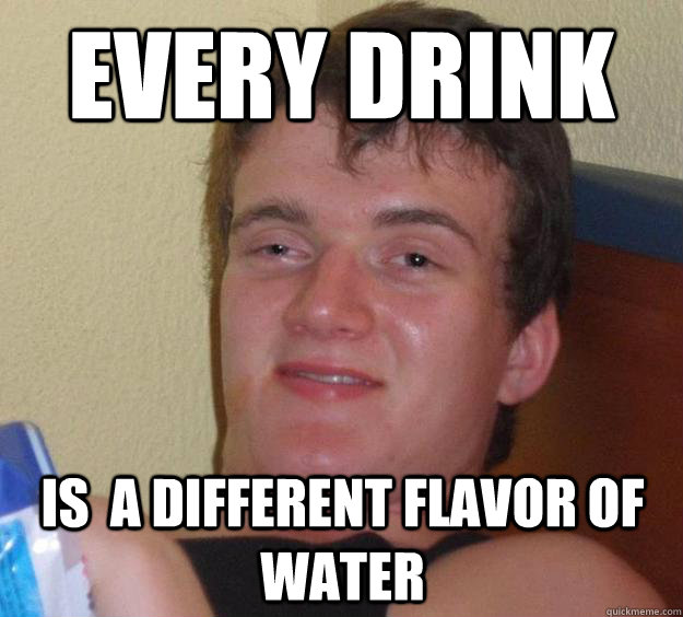 Every drink is  a different flavor of water  10 Guy