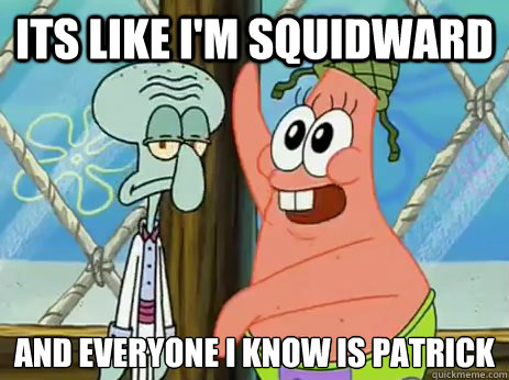 Its like I'm Squidward And everyone i know is patrick
 - Its like I'm Squidward And everyone i know is patrick
  Disappointed in Society...Squidward