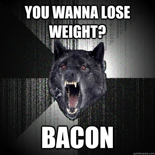 you wanna lose weight? bacon  Insanity Wolf