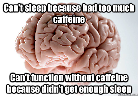 Can't sleep because had too much caffeine  Can't function without caffeine because didn't get enough sleep  - Can't sleep because had too much caffeine  Can't function without caffeine because didn't get enough sleep   Scumbag Brain