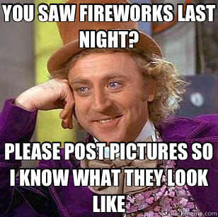 YOU SAW FIREWORKS LAST NIGHT? PLEASE POST PICTURES SO I KNOW WHAT THEY LOOK LIKE - YOU SAW FIREWORKS LAST NIGHT? PLEASE POST PICTURES SO I KNOW WHAT THEY LOOK LIKE  Condescending Wonka