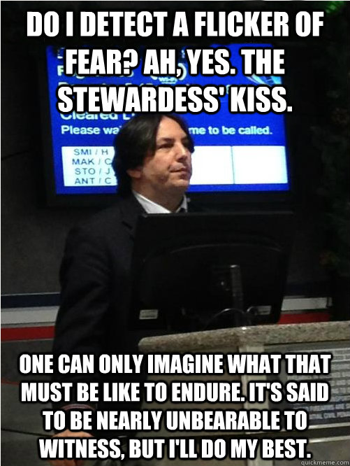 Do I detect a flicker of fear? Ah, yes. The Stewardess' Kiss. One can only imagine what that must be like to endure. It's said to be nearly unbearable to witness, but I'll do my best.  Air Snape