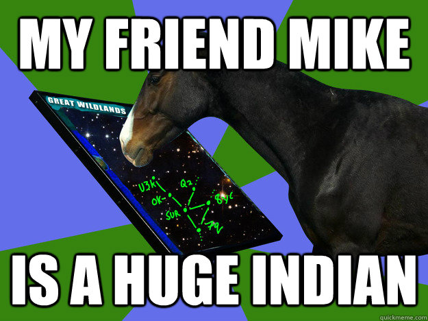 My friend mike is a huge indian  