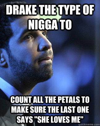Drake the type of nigga to count all the petals to make sure the last one says 