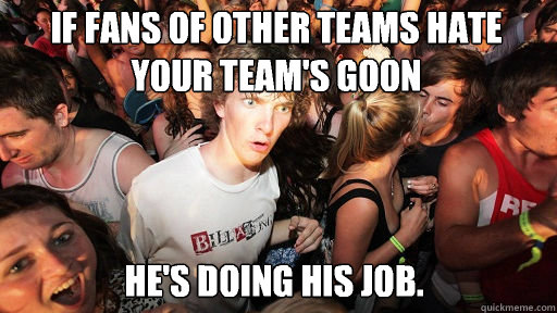 If fans of other teams hate your team's goon
 He's doing his job.    Sudden Clarity Clarence