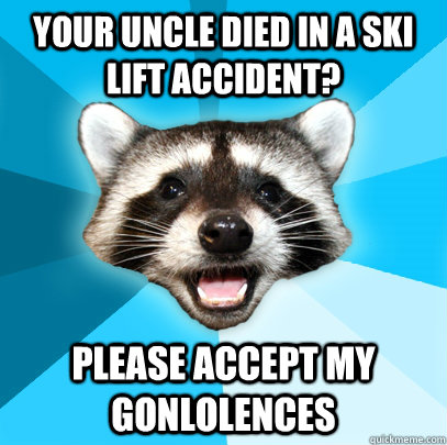 YOUR UNCLE DIED IN A SKI LIFT ACCIDENT? PLEASE ACCEPT MY GONLOLENCES  Lame Pun Coon