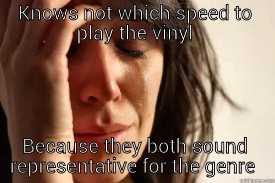 KNOWS NOT WHICH SPEED TO PLAY THE VINYL BECAUSE THEY BOTH SOUND REPRESENTATIVE FOR THE GENRE  First World Problems