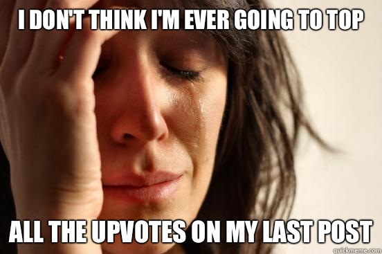 I don't think I'm ever going to top all the upvotes on my last post - I don't think I'm ever going to top all the upvotes on my last post  First World Problems