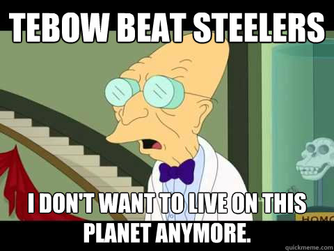 tebow beat steelers i don't want to live on this planet anymore.  Farnsworth