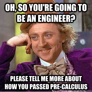 Oh, so you're going to be an engineer? Please tell me more about how you passed pre-calculus  Creepy Wonka