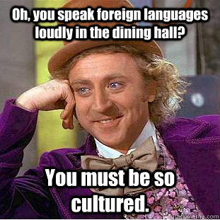 Oh, you speak foreign languages loudly in the dining hall? You must be so cultured.  Creepy Wonka