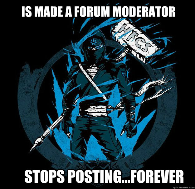 Is made a forum moderator Stops posting...forever  