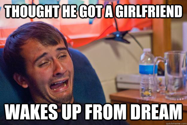 thought he got a girlfriend wakes up from dream  Desolate Drunk Dan