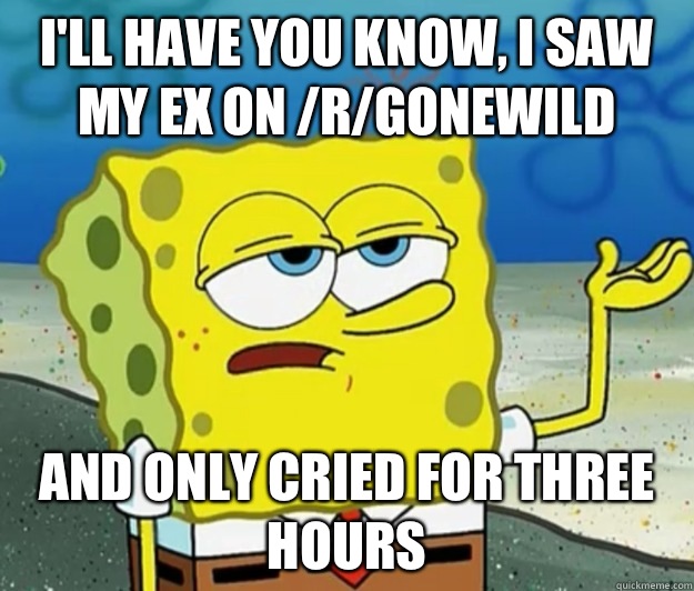 I'll have you know, I saw my ex on /r/gonewild And only cried for three hours  - I'll have you know, I saw my ex on /r/gonewild And only cried for three hours   Tough Spongebob